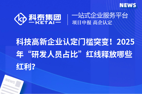 科技高新企業(yè)認(rèn)定門檻突變！2025年“研發(fā)人員占比”紅線釋放哪些紅利？