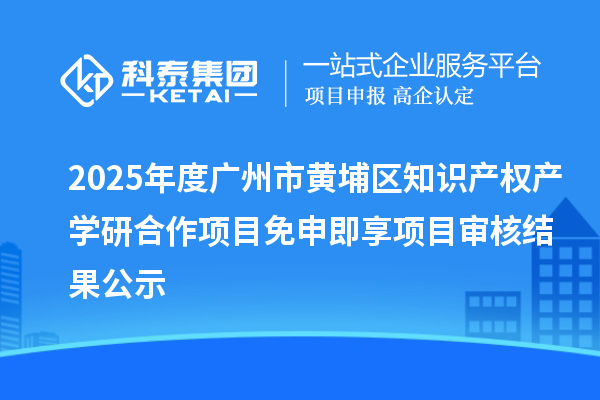 2025年度廣州市黃埔區知識產權產學研合作項目免申即享項目審核結果公示