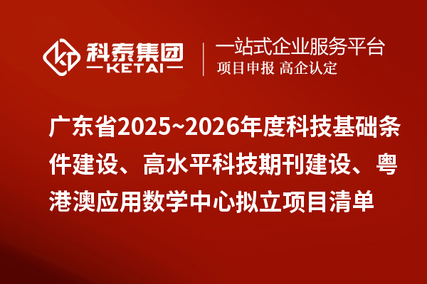 廣東省2025~2026年度科技基礎條件建設、高水平科技期刊建設、粵港澳應用數學中心擬立項目清單的公示