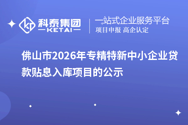 佛山市2026年專精特新中小企業(yè)貸款貼息入庫(kù)項(xiàng)目的公示