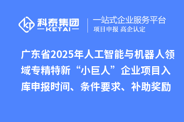 廣東省2025年人工智能與機器人領域?qū)＞匦隆靶【奕恕逼髽I(yè)項目入庫申報時間、條件要求、補助獎勵