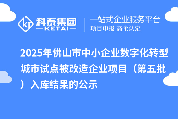 2025年佛山市中小企業數字化轉型城市試點被改造企業項目（第五批） 入庫結果的公示