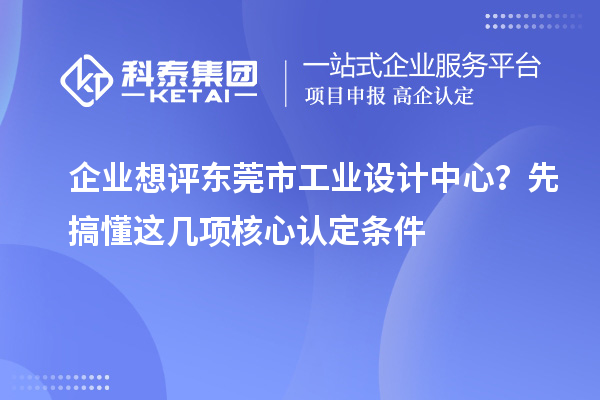 企業想評東莞市工業設計中心？先搞懂這幾項核心認定條件