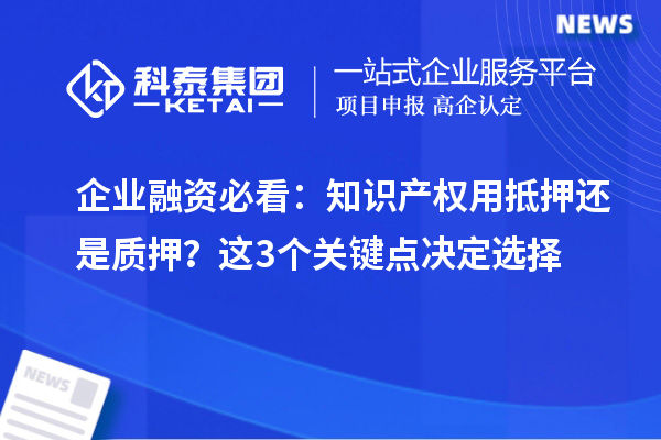 企業融資必看:知識產權用抵押還是質押?這3個關鍵點決定選擇