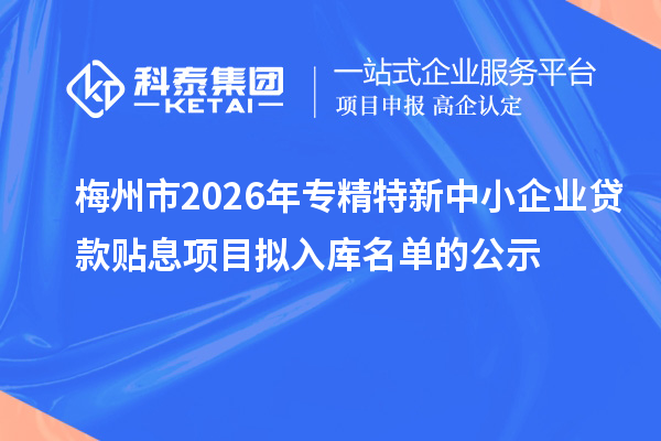 梅州市2026年專精特新中小企業(yè)貸款貼息項(xiàng)目擬入庫(kù)名單的公示