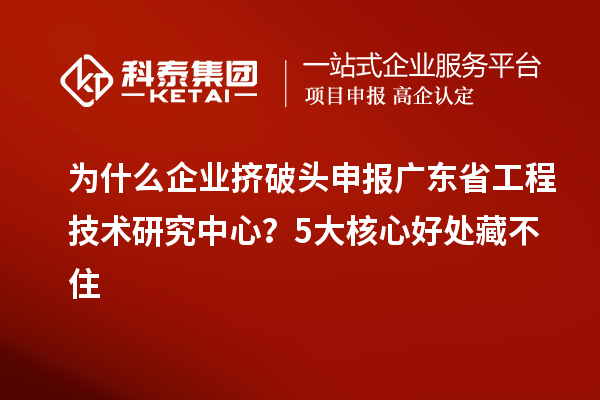 為什么企業擠破頭申報廣東省工程技術研究中心？5大核心好處藏不住