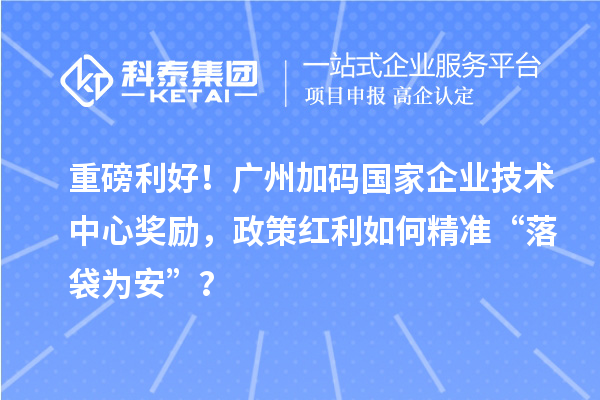 重磅利好!廣州加碼國家企業技術中心獎勵,政策紅利如何精準“落袋為安”?
