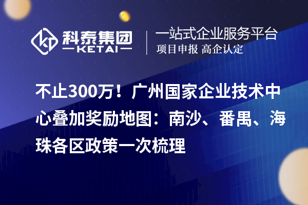 不止300萬！廣州國家企業技術中心疊加獎勵地圖：南沙、番禺、海珠各區政策一次梳理