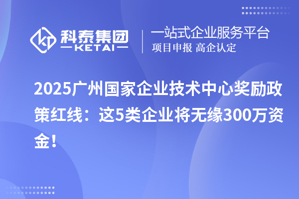 2025廣州國家企業(yè)技術(shù)中心獎(jiǎng)勵(lì)政策紅線：這5類企業(yè)將無緣300萬資金！