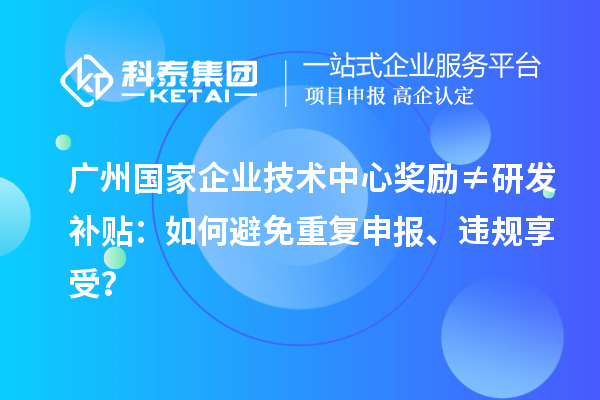 廣州國家企業(yè)技術(shù)中心獎勵≠研發(fā)補(bǔ)貼：如何避免重復(fù)申報(bào)、違規(guī)享受？