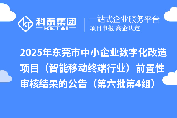 2025年東莞市中小企業數字化改造項目(智能移動終端行業)前置性審核結果的公告(第六批第4組)