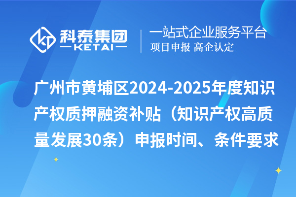 廣州市黃埔區2024-2025年度知識產權質押融資補貼（知識產權高質量發展30條）申報時間、條件要求、資助獎勵