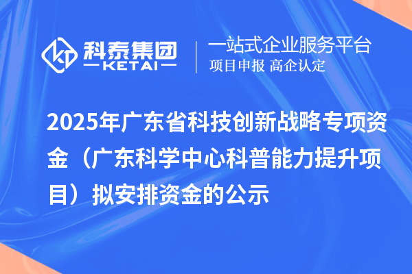 2025年廣東省科技創新戰略專項資金（廣東科學中心科普能力提升項目）擬安排資金的公示