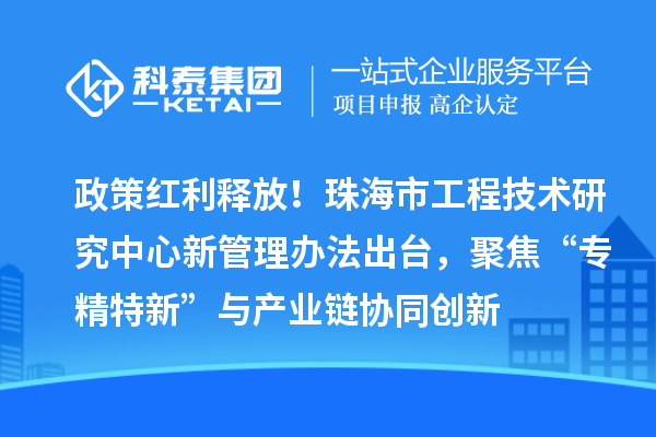 政策紅利釋放！珠海市工程技術研究中心新管理辦法出臺，聚焦“專精特新”與產業鏈協同創新