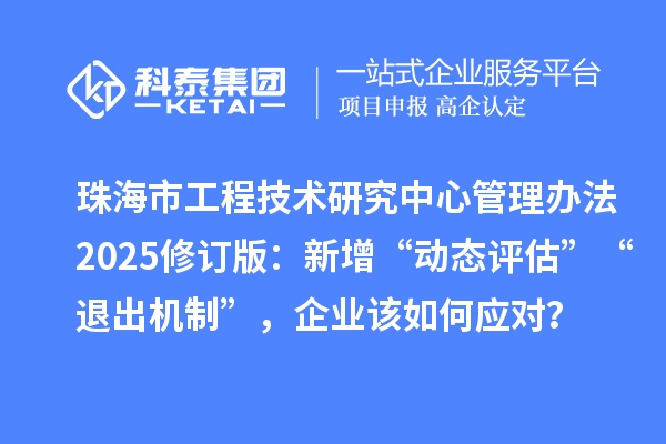珠海市工程技術研究中心管理辦法2025修訂版：新增“動態評估”“退出機制”，企業該如何應對？
