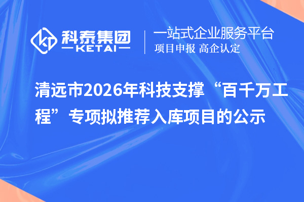 清遠市2026年科技支撐“百千萬工程”專項擬推薦入庫項目的公示