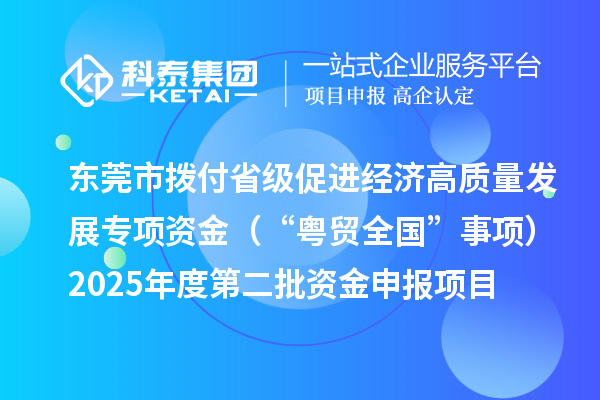 東莞市撥付省級促進經濟高質量發展專項資金(“粵貿全國”事項)2025年度第二批資金申報項目