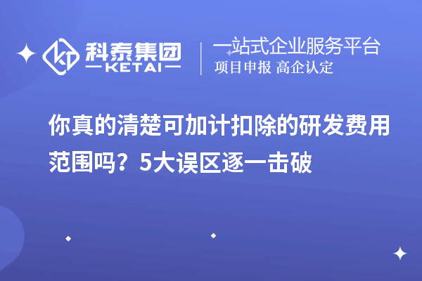 你真的清楚可加計扣除的研發費用范圍嗎？5大誤區逐一擊破