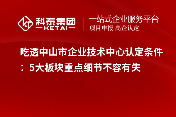 吃透中山市企業技術中心認定條件：5大板塊重點細節不容有失