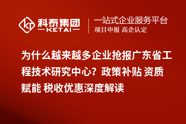 為什么越來越多企業搶報廣東省工程技術研究中心？政策補貼+資質賦能+稅收優惠深度解讀