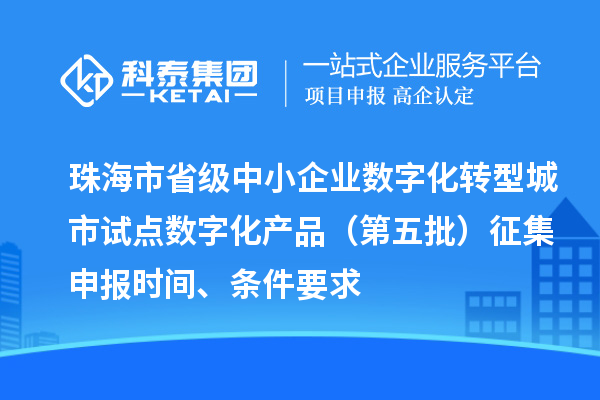珠海市省級中小企業數字化轉型城市試點數字化產品(第五批)征集申報時間、條件要求