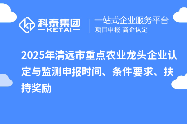 2025年清遠(yuǎn)市重點(diǎn)農(nóng)業(yè)龍頭企業(yè)認(rèn)定與監(jiān)測申報時間、條件要求、扶持獎勵