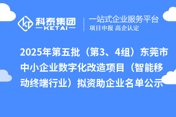 2025年第五批（第3、4組）東莞市中小企業數字化改造項目（智能移動終端行業）擬資助企業名單公示