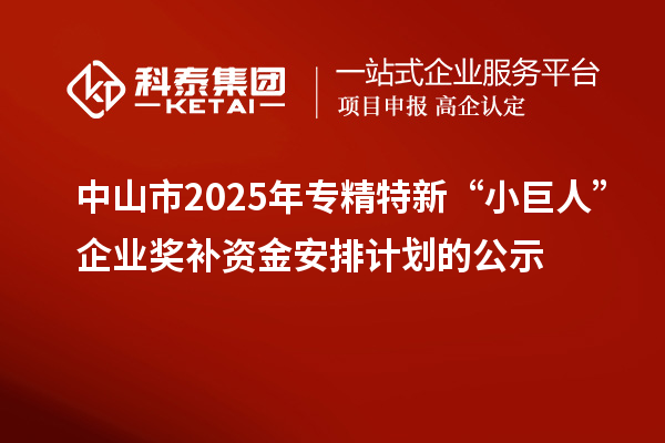 中山市2025年專精特新“小巨人”企業獎補資金安排計劃的公示