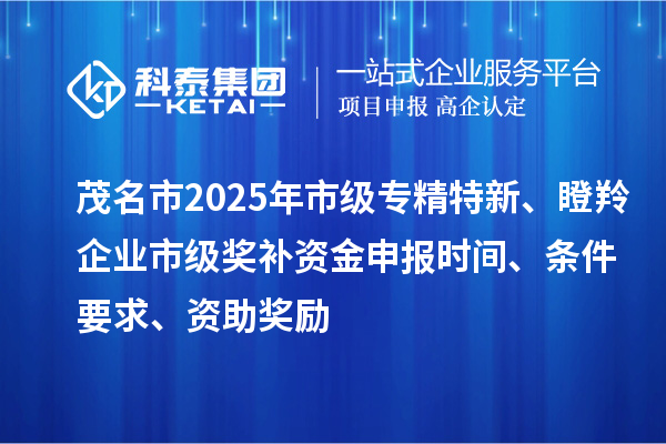 茂名市2025年市級專精特新、瞪羚企業市級獎補資金申報時間、條件要求、資助獎勵