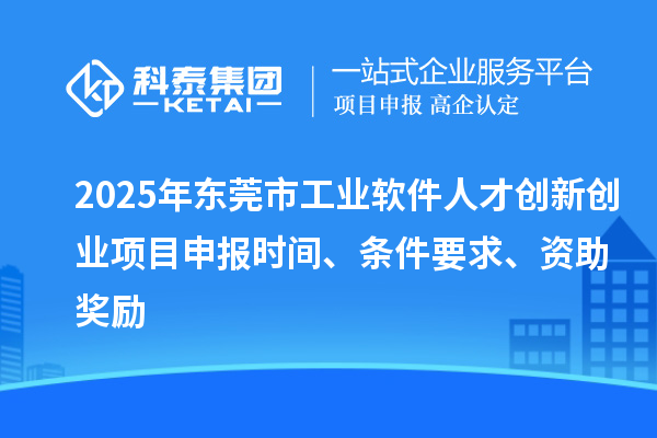 2025年東莞市工業(yè)軟件人才創(chuàng)新創(chuàng)業(yè)項(xiàng)目申報時間、條件要求、資助獎勵
