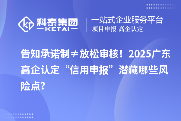 告知承諾制≠放松審核！2025廣東高企認定“信用申報”潛藏哪些風險點？