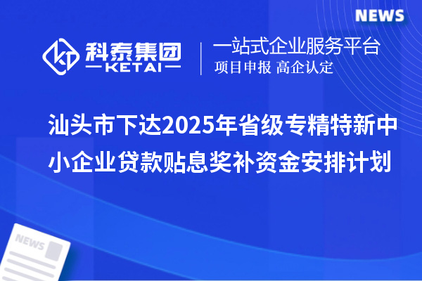 汕頭市下達2025年省級專精特新中小企業貸款貼息獎補資金安排計劃