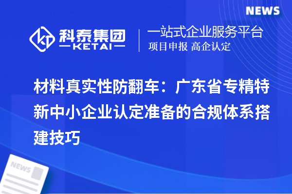 材料真實性防翻車：廣東省專精特新中小企業認定準備的合規體系搭建技巧