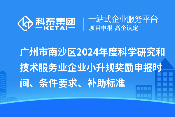 廣州市南沙區2024年度科學研究和技術服務業企業小升規獎勵申報時間、條件要求、補助標準