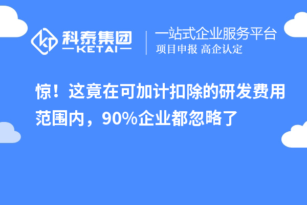 驚！這竟在可加計扣除的研發費用范圍內，90%企業都忽略了