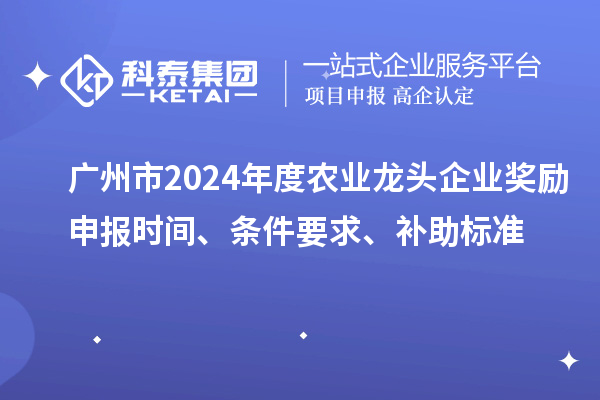 廣州市2024年度農業龍頭企業獎勵申報時間、條件要求、補助標準