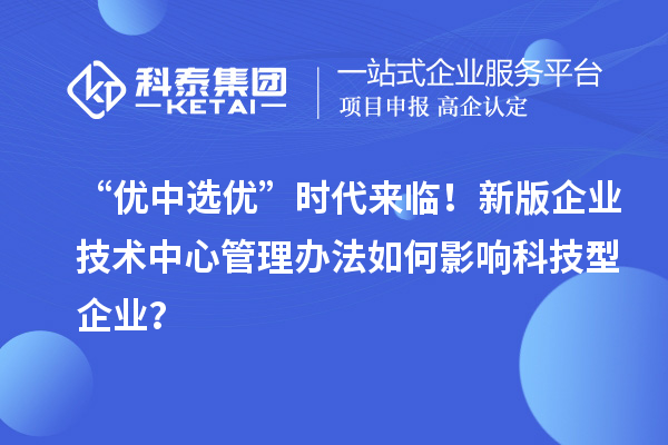 “優中選優”時代來臨!新版企業技術中心管理辦法如何影響科技型企業?