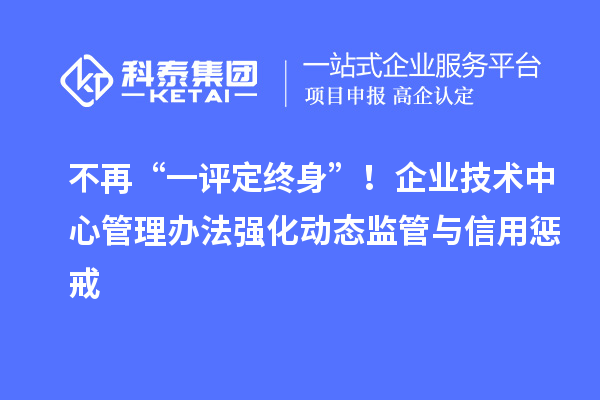 不再“一評定終身”！企業技術中心管理辦法強化動態監管與信用懲戒