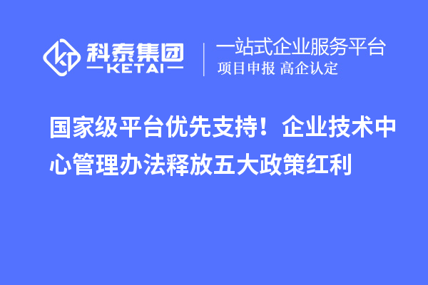 國家級平臺優先支持！企業技術中心管理辦法釋放五大政策紅利