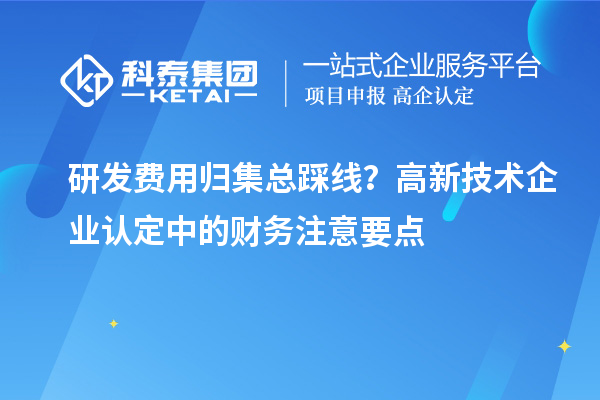 研發費用歸集總踩線？高新技術企業認定中的財務注意要點