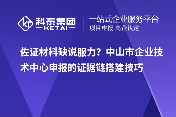 佐證材料缺說服力？中山市企業(yè)技術中心申報的證據(jù)鏈搭建技巧