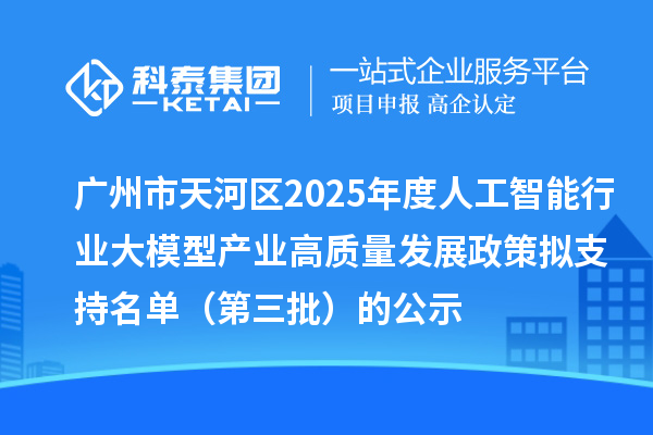 廣州市天河區2025年度人工智能行業大模型產業高質量發展政策擬支持名單(第三批)的公示