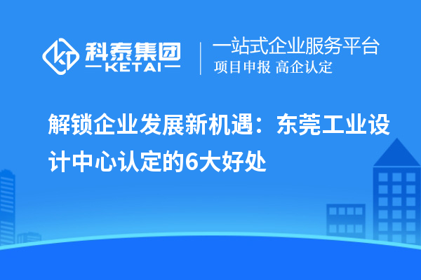 解鎖企業(yè)發(fā)展新機(jī)遇：東莞工業(yè)設(shè)計(jì)中心認(rèn)定的6大好處
