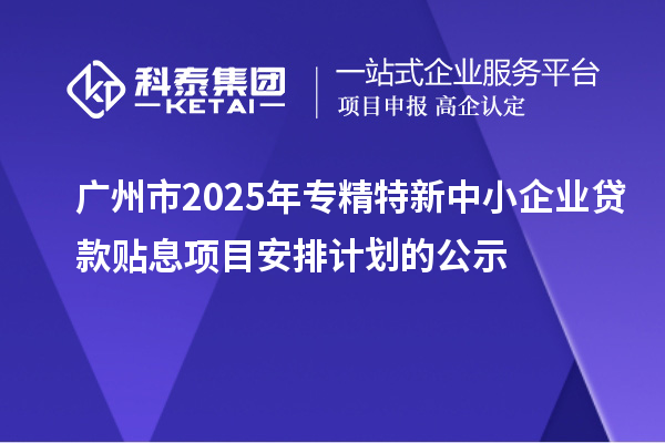 廣州市2025年專精特新中小企業貸款貼息項目安排計劃的公示