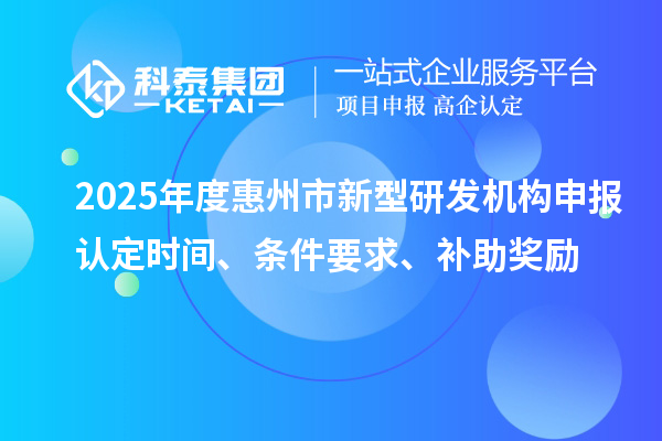 2025年度惠州市新型研發機構申報認定時間、條件要求、補助獎勵