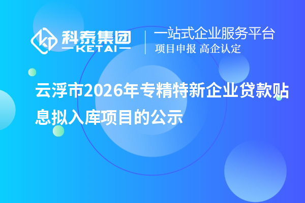 云浮市2026年專精特新企業(yè)貸款貼息擬入庫項目的公示