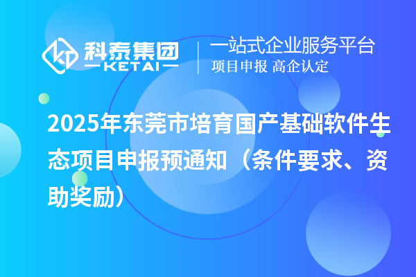 2025年東莞市培育國產基礎軟件生態項目申報預通知(條件要求、資助獎勵)