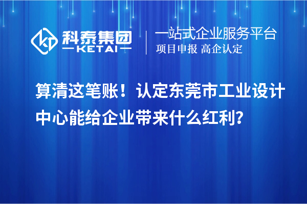 算清這筆賬！認(rèn)定東莞市工業(yè)設(shè)計(jì)中心能給企業(yè)帶來(lái)什么紅利？