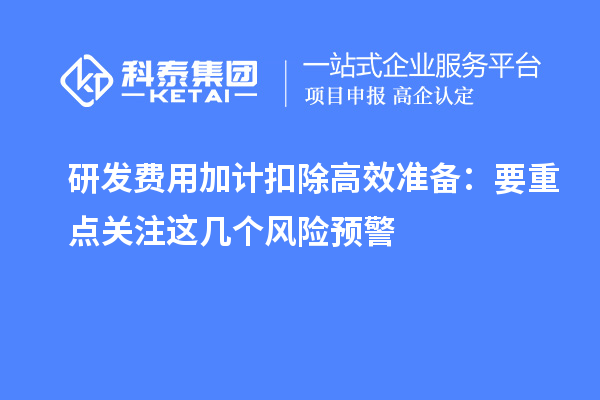 研發費用加計扣除高效準備：要重點關注這幾個風險預警