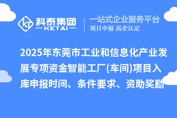 2025年東莞市工業(yè)和信息化產(chǎn)業(yè)發(fā)展專項資金智能工廠(車間)項目入庫申報時間、條件要求、資助獎勵